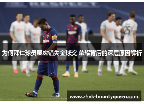 为何拜仁球员屡次错失金球奖 荣耀背后的深层原因解析 为何拜仁球员屡次错失金球奖 荣耀背后的深层原因解析