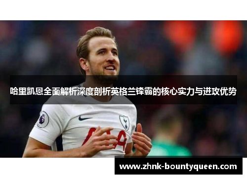 哈里凯恩全面解析深度剖析英格兰锋霸的核心实力与进攻优势 哈里凯恩全面解析深度剖析英格兰锋霸的核心实力与进攻优势