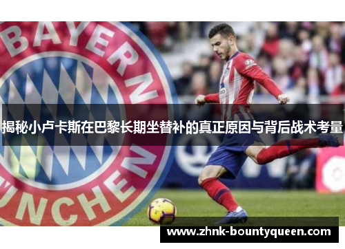 揭秘小卢卡斯在巴黎长期坐替补的真正原因与背后战术考量