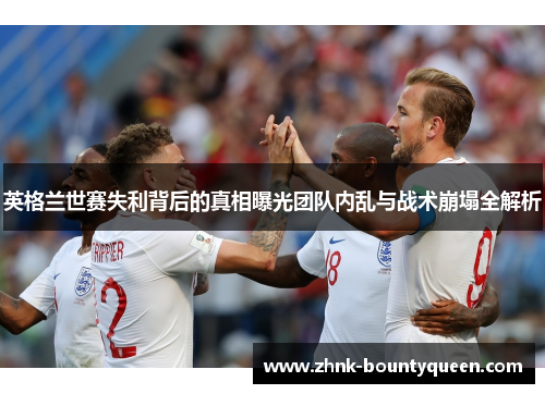 英格兰世赛失利背后的真相曝光团队内乱与战术崩塌全解析