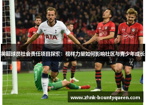英超球员社会责任项目探索:榜样力量如何影响社区与青少年成长 英超球员社会责任项目探索:榜样力量如何影响社区与青少年成长