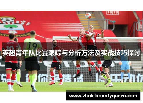 英超青年队比赛跟踪与分析方法及实战技巧探讨 英超青年队比赛跟踪与分析方法及实战技巧探讨