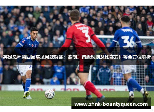 英足总杯第四圈常见问题解答:赛制、晋级规则及比赛安排等全方位解析 英足总杯第四圈常见问题解答:赛制、晋级规则及比赛安排等全方位解析