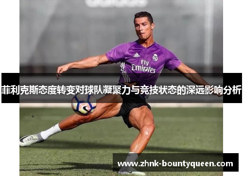 菲利克斯态度转变对球队凝聚力与竞技状态的深远影响分析 菲利克斯态度转变对球队凝聚力与竞技状态的深远影响分析