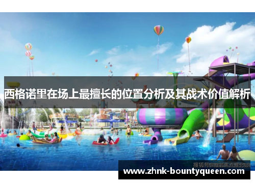 西格诺里在场上最擅长的位置分析及其战术价值解析 西格诺里在场上最擅长的位置分析及其战术价值解析