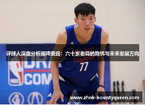 评球人深度分析周琦表现:六十岁老将的隐忧与未来发展方向 评球人深度分析周琦表现:六十岁老将的隐忧与未来发展方向