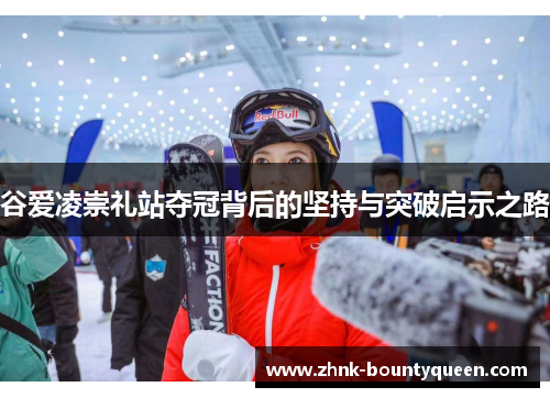 谷爱凌崇礼站夺冠背后的坚持与突破启示之路