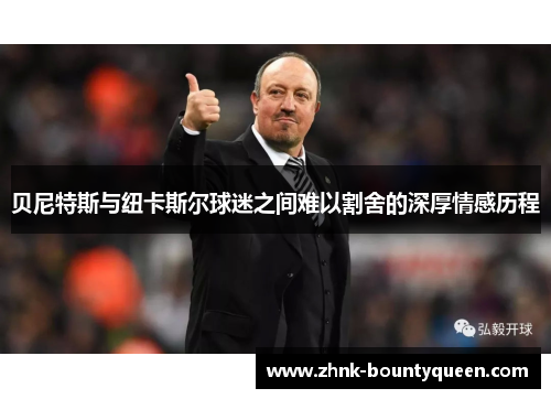 贝尼特斯与纽卡斯尔球迷之间难以割舍的深厚情感历程