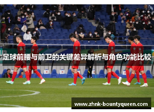 足球前腰与前卫的关键差异解析与角色功能比较