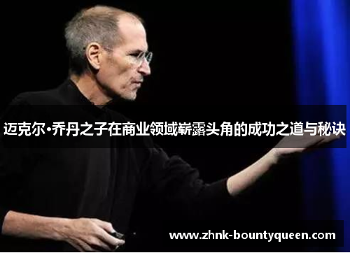 迈克尔·乔丹之子在商业领域崭露头角的成功之道与秘诀 迈克尔·乔丹之子在商业领域崭露头角的成功之道与秘诀