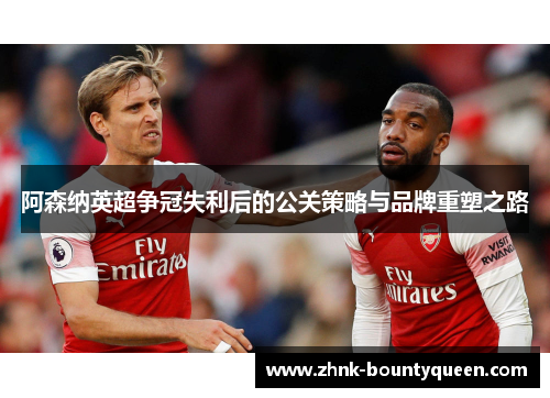 阿森纳英超争冠失利后的公关策略与品牌重塑之路 阿森纳英超争冠失利后的公关策略与品牌重塑之路