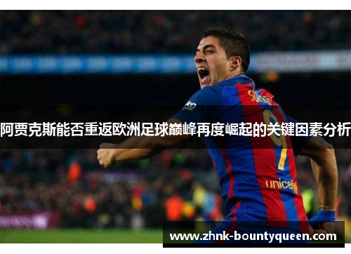 阿贾克斯能否重返欧洲足球巅峰再度崛起的关键因素分析 阿贾克斯能否重返欧洲足球巅峰再度崛起的关键因素分析