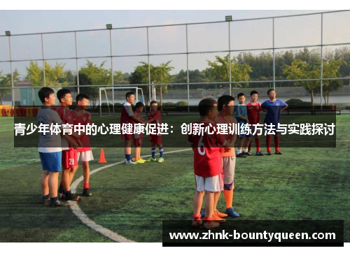青少年体育中的心理健康促进:创新心理训练方法与实践探讨 青少年体育中的心理健康促进:创新心理训练方法与实践探讨