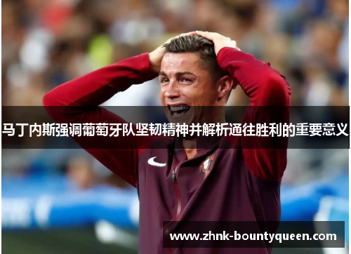 马丁内斯强调葡萄牙队坚韧精神并解析通往胜利的重要意义