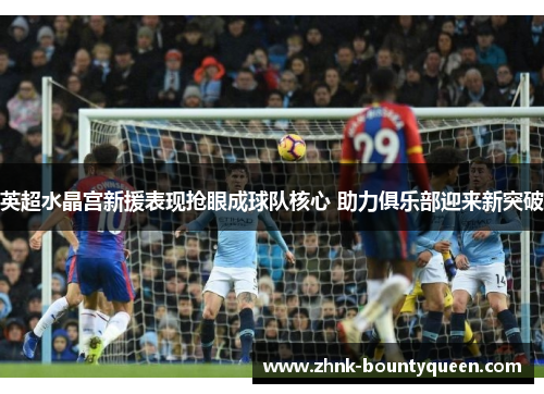 英超水晶宫新援表现抢眼成球队核心 助力俱乐部迎来新突破 英超水晶宫新援表现抢眼成球队核心 助力俱乐部迎来新突破