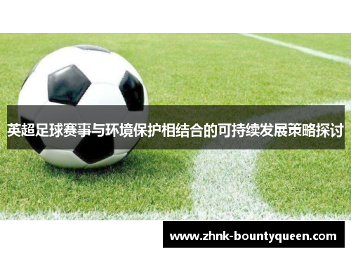 英超足球赛事与环境保护相结合的可持续发展策略探讨 英超足球赛事与环境保护相结合的可持续发展策略探讨