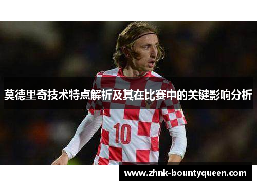 莫德里奇技术特点解析及其在比赛中的关键影响分析 莫德里奇技术特点解析及其在比赛中的关键影响分析