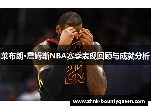 莱布朗·詹姆斯NBA赛季表现回顾与成就分析 莱布朗·詹姆斯NBA赛季表现回顾与成就分析