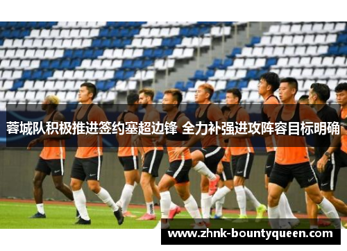 蓉城队积极推进签约塞超边锋 全力补强进攻阵容目标明确