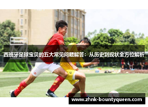 西班牙足球宝贝的五大常见问题解答:从历史到现状全方位解析 西班牙足球宝贝的五大常见问题解答:从历史到现状全方位解析