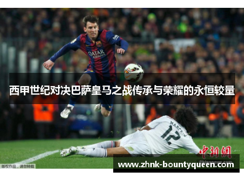 西甲世纪对决巴萨皇马之战传承与荣耀的永恒较量 西甲世纪对决巴萨皇马之战传承与荣耀的永恒较量