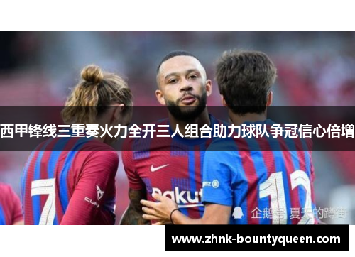 西甲锋线三重奏火力全开三人组合助力球队争冠信心倍增 西甲锋线三重奏火力全开三人组合助力球队争冠信心倍增