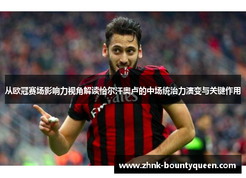 从欧冠赛场影响力视角解读恰尔汗奥卢的中场统治力演变与关键作用 从欧冠赛场影响力视角解读恰尔汗奥卢的中场统治力演变与关键作用