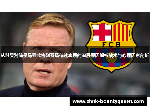 从科曼对阵皇马看欧协联赛场低迷表现的深层原因解析战术与心理因素剖析 从科曼对阵皇马看欧协联赛场低迷表现的深层原因解析战术与心理因素剖析