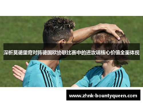 深析莫德里奇对阵德国欧协联比赛中的进攻端核心价值全面体现 深析莫德里奇对阵德国欧协联比赛中的进攻端核心价值全面体现