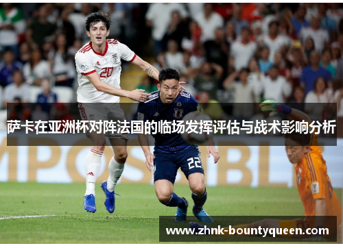 萨卡在亚洲杯对阵法国的临场发挥评估与战术影响分析 萨卡在亚洲杯对阵法国的临场发挥评估与战术影响分析