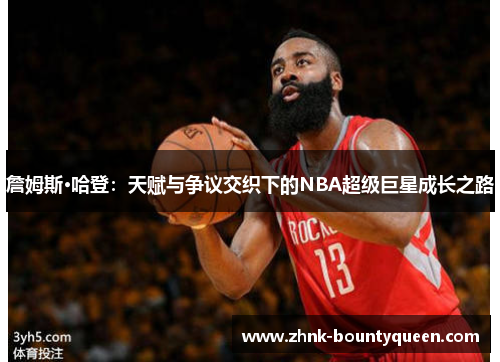 詹姆斯·哈登:天赋与争议交织下的NBA超级巨星成长之路 詹姆斯·哈登:天赋与争议交织下的NBA超级巨星成长之路