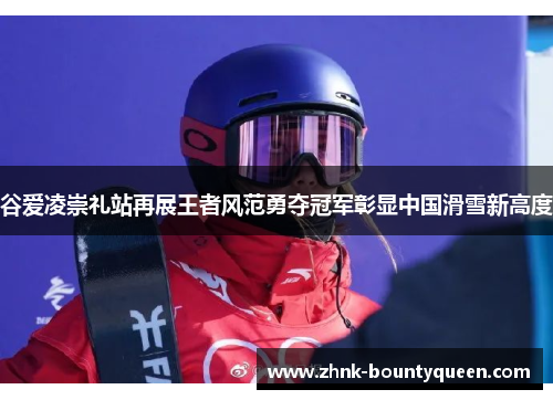 谷爱凌崇礼站再展王者风范勇夺冠军彰显中国滑雪新高度 谷爱凌崇礼站再展王者风范勇夺冠军彰显中国滑雪新高度