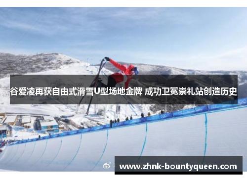 谷爱凌再获自由式滑雪U型场地金牌 成功卫冕崇礼站创造历史 谷爱凌再获自由式滑雪U型场地金牌 成功卫冕崇礼站创造历史