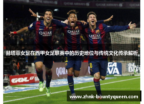 赫塔菲女足在西甲女足联赛中的历史地位与传统文化传承解析 赫塔菲女足在西甲女足联赛中的历史地位与传统文化传承解析
