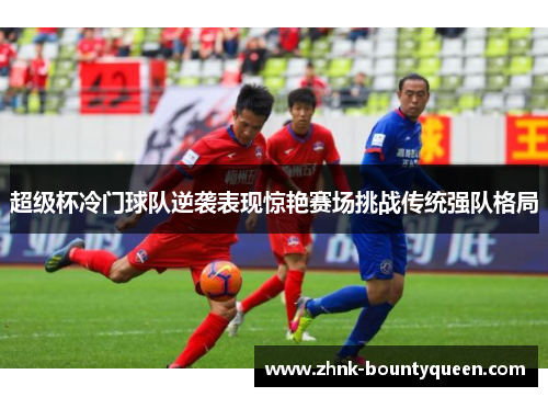 超级杯冷门球队逆袭表现惊艳赛场挑战传统强队格局