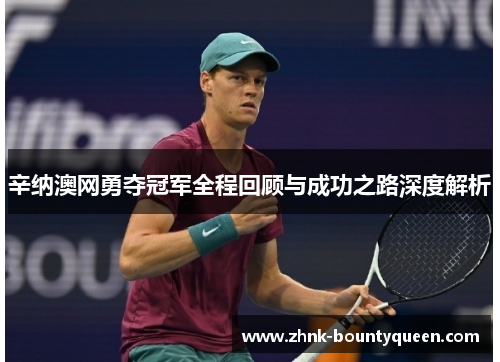 辛纳澳网勇夺冠军全程回顾与成功之路深度解析 辛纳澳网勇夺冠军全程回顾与成功之路深度解析