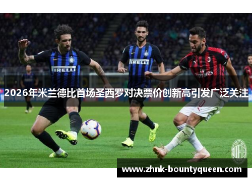 2026年米兰德比首场圣西罗对决票价创新高引发广泛关注 2026年米兰德比首场圣西罗对决票价创新高引发广泛关注