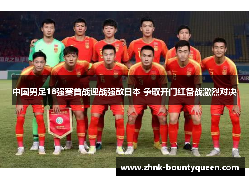 中国男足18强赛首战迎战强敌日本 争取开门红备战激烈对决 中国男足18强赛首战迎战强敌日本 争取开门红备战激烈对决