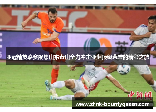 亚冠精英联赛聚焦山东泰山全力冲击亚洲顶级荣誉的精彩之旅 亚冠精英联赛聚焦山东泰山全力冲击亚洲顶级荣誉的精彩之旅