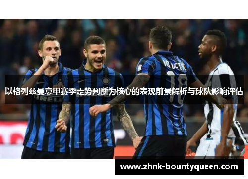 以格列兹曼意甲赛季走势判断为核心的表现前景解析与球队影响评估 以格列兹曼意甲赛季走势判断为核心的表现前景解析与球队影响评估