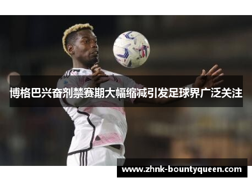 博格巴兴奋剂禁赛期大幅缩减引发足球界广泛关注 博格巴兴奋剂禁赛期大幅缩减引发足球界广泛关注