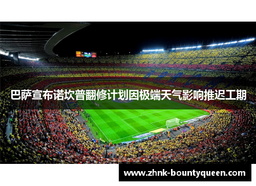 巴萨宣布诺坎普翻修计划因极端天气影响推迟工期