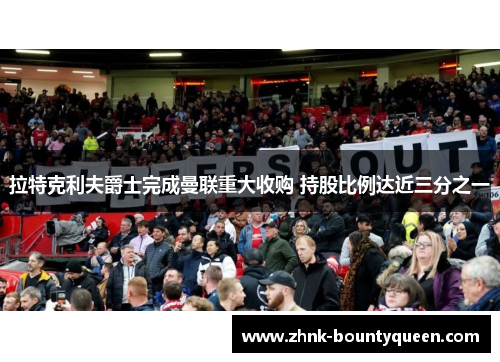 拉特克利夫爵士完成曼联重大收购 持股比例达近三分之一 拉特克利夫爵士完成曼联重大收购 持股比例达近三分之一