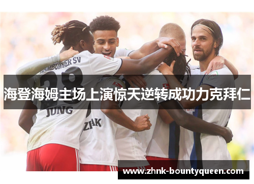 海登海姆主场上演惊天逆转成功力克拜仁 海登海姆主场上演惊天逆转成功力克拜仁