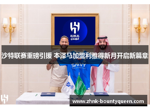 沙特联赛重磅引援 本泽马加盟利雅得新月开启新篇章 沙特联赛重磅引援 本泽马加盟利雅得新月开启新篇章