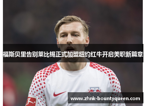 福斯贝里告别莱比锡正式加盟纽约红牛开启美职新篇章 福斯贝里告别莱比锡正式加盟纽约红牛开启美职新篇章