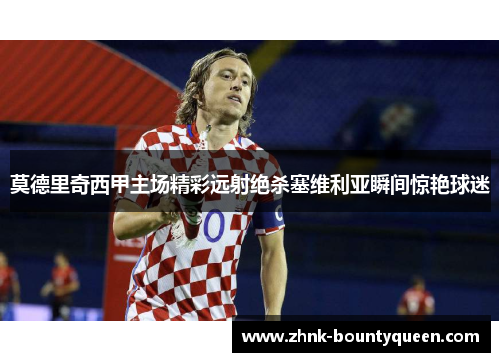 莫德里奇西甲主场精彩远射绝杀塞维利亚瞬间惊艳球迷