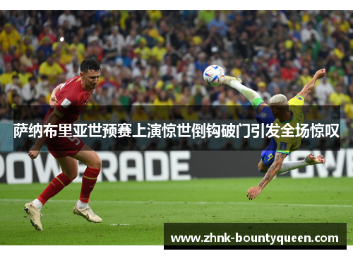 萨纳布里亚世预赛上演惊世倒钩破门引发全场惊叹 萨纳布里亚世预赛上演惊世倒钩破门引发全场惊叹