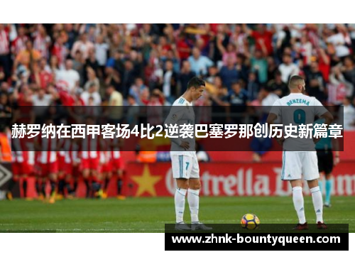 赫罗纳在西甲客场4比2逆袭巴塞罗那创历史新篇章 赫罗纳在西甲客场4比2逆袭巴塞罗那创历史新篇章