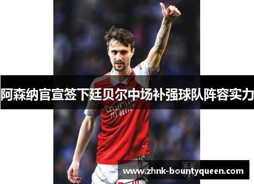 阿森纳官宣签下廷贝尔中场补强球队阵容实力 阿森纳官宣签下廷贝尔中场补强球队阵容实力